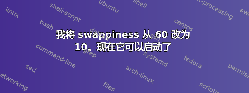 我将 swappiness 从 60 改为 10。现在它可以启动了