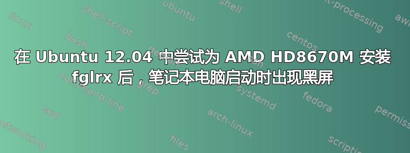 在 Ubuntu 12.04 中尝试为 AMD HD8670M 安装 fglrx 后，笔记本电脑启动时出现黑屏