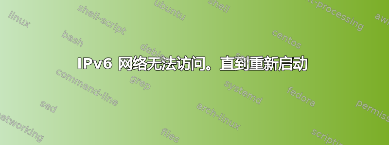 IPv6 网络无法访问。直到重新启动