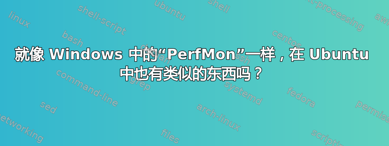 就像 Windows 中的“PerfMon”一样，在 Ubuntu 中也有类似的东西吗？