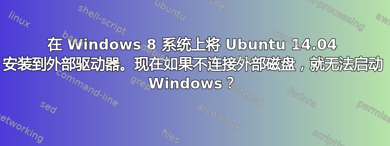 在 Windows 8 系统上将 Ubuntu 14.04 安装到外部驱动器。现在如果不连接外部磁盘，就无法启动 Windows？