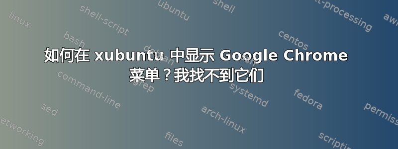 如何在 xubuntu 中显示 Google Chrome 菜单？我找不到它们