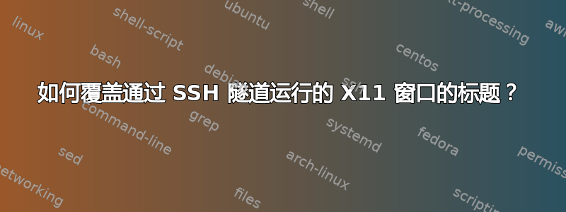 如何覆盖通过 SSH 隧道运行的 X11 窗口的标题？