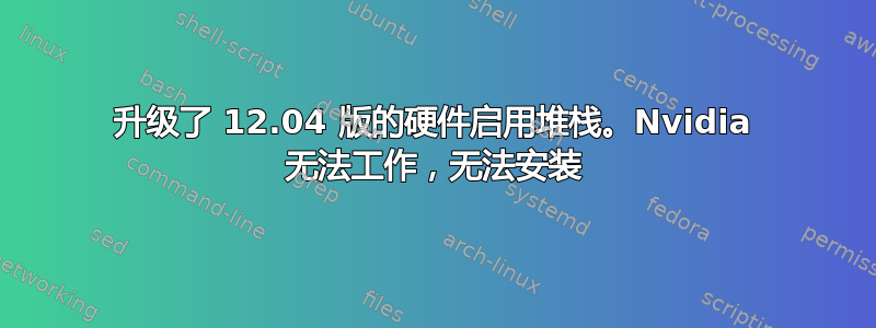 升级了 12.04 版的硬件启用堆栈。Nvidia 无法工作，无法安装