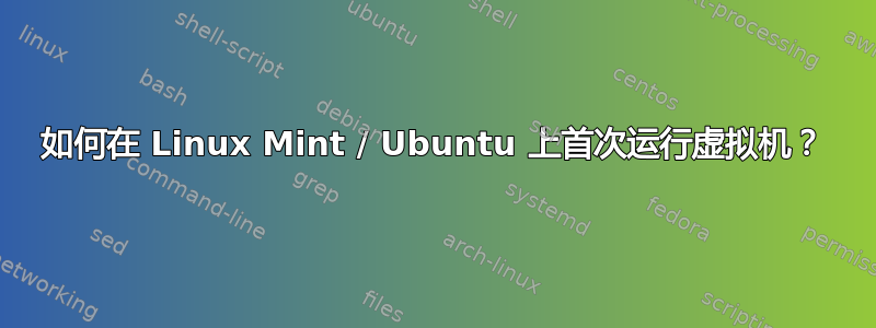 如何在 Linux Mint / Ubuntu 上首次运行虚拟机？