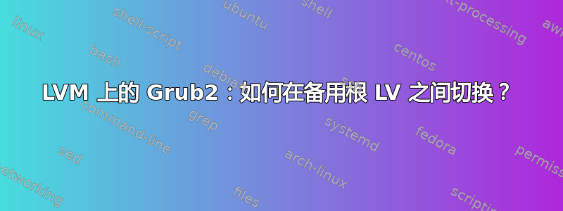 LVM 上的 Grub2：如何在备用根 LV 之间切换？