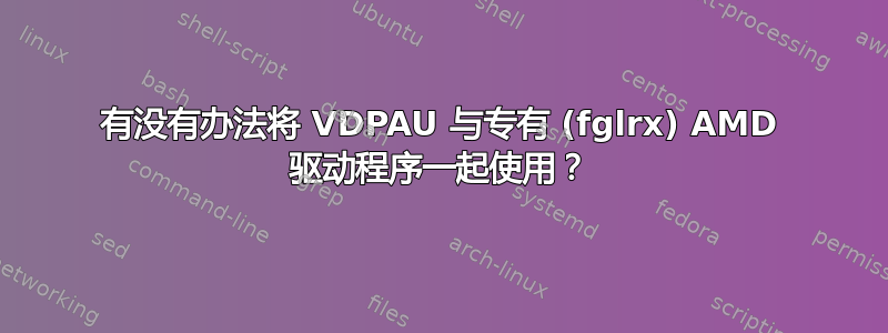 有没有办法将 VDPAU 与专有 (fglrx) AMD 驱动程序一起使用？