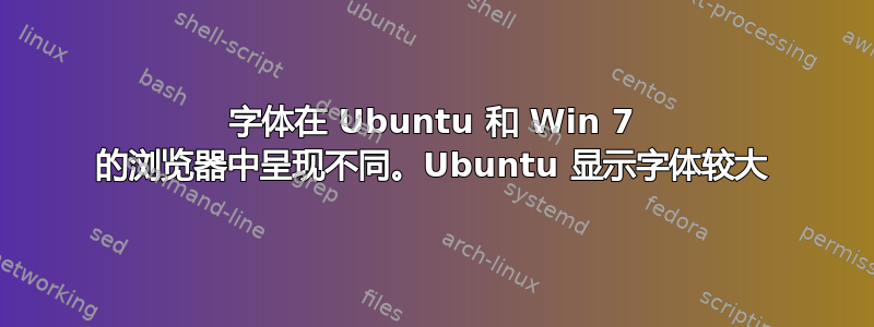 字体在 Ubuntu 和 Win 7 的浏览器中呈现不同。Ubuntu 显示字体较大