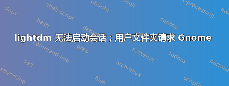 lightdm 无法启动会话；用户文件夹请求 Gnome