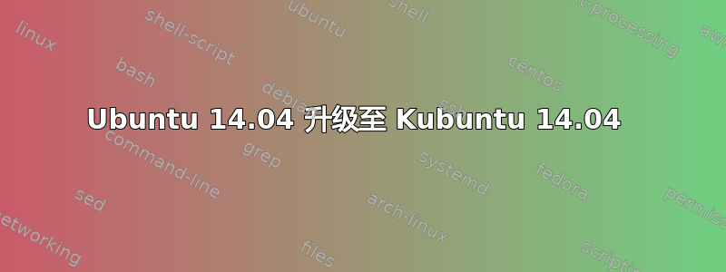 Ubuntu 14.04 升级至 Kubuntu 14.04 