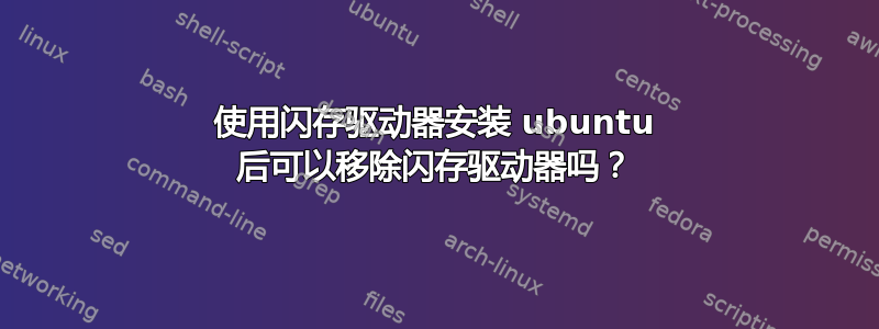 使用闪存驱动器安装 ubuntu 后可以移除闪存驱动器吗？