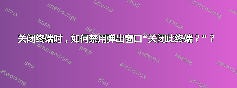 关闭终端时，如何禁用弹出窗口“关闭此终端？”？