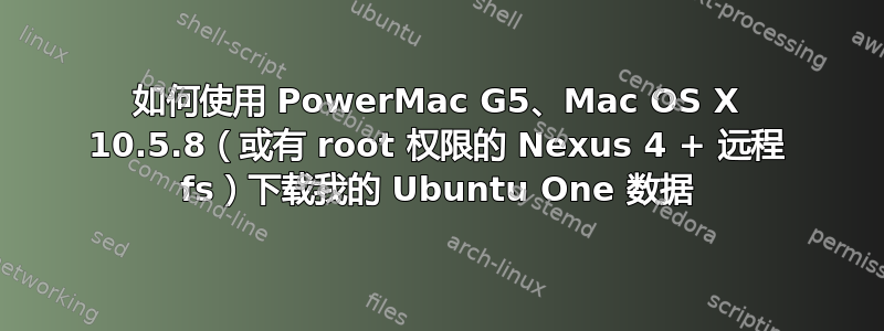 如何使用 PowerMac G5、Mac OS X 10.5.8（或有 root 权限的 Nexus 4 + 远程 fs）下载我的 Ubuntu One 数据