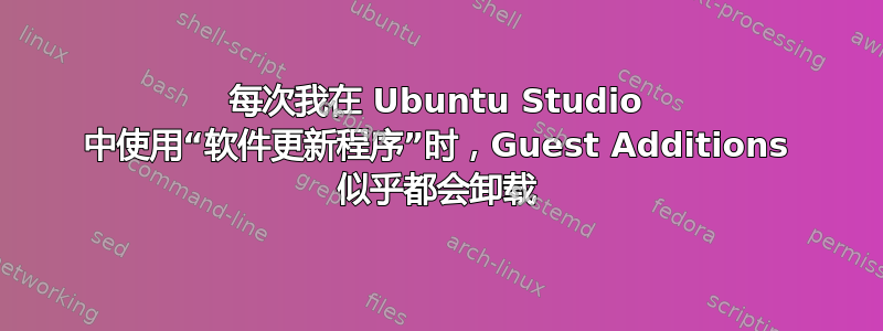 每次我在 Ubuntu Studio 中使用“软件更新程序”时，Guest Additions 似乎都会卸载