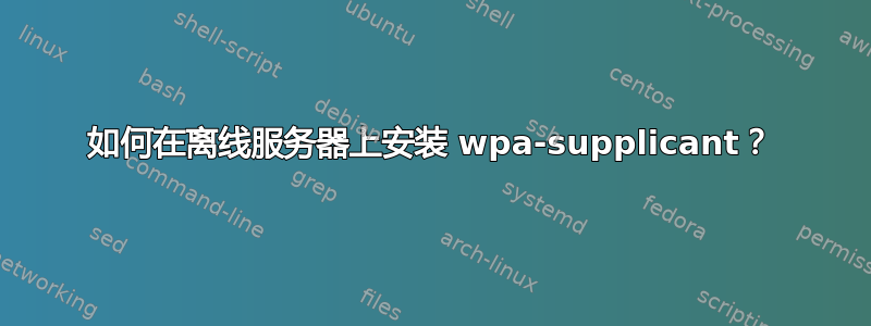 如何在离线服务器上安装 wpa-supplicant？