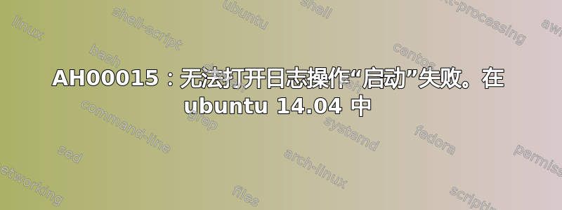 AH00015：无法打开日志操作“启动”失败。在 ubuntu 14.04 中