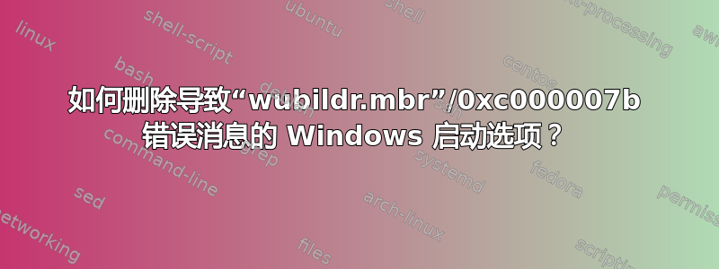 如何删除导致“wubildr.mbr”/0xc000007b 错误消息的 Windows 启动选项？