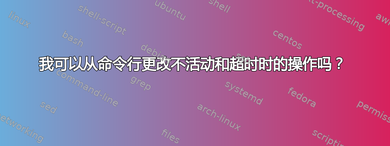 我可以从命令行更改不活动和超时时的操作吗？