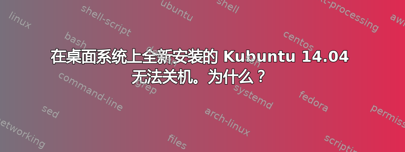 在桌面系统上全新安装的 Kubuntu 14.04 无法关机。为什么？