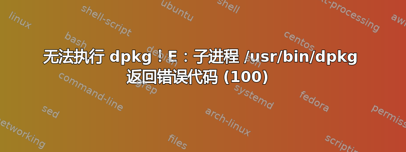 无法执行 dpkg！E：子进程 /usr/bin/dpkg 返回错误代码 (100) 