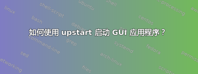 如何使用 upstart 启动 GUI 应用程序？