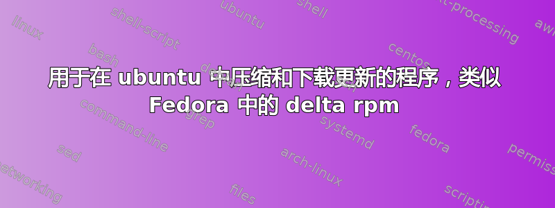 用于在 ubuntu 中压缩和下载更新的程序，类似 Fedora 中的 delta rpm