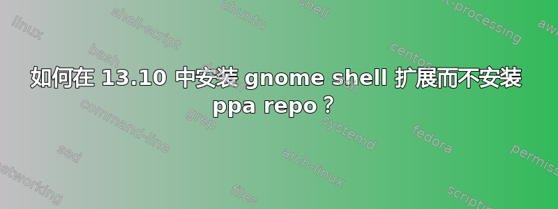 如何在 13.10 中安装 gnome shell 扩展而不安装 ppa repo？