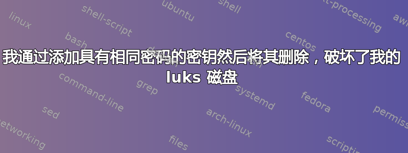 我通过添加具有相同密码的密钥然后将其删除，破坏了我的 luks 磁盘