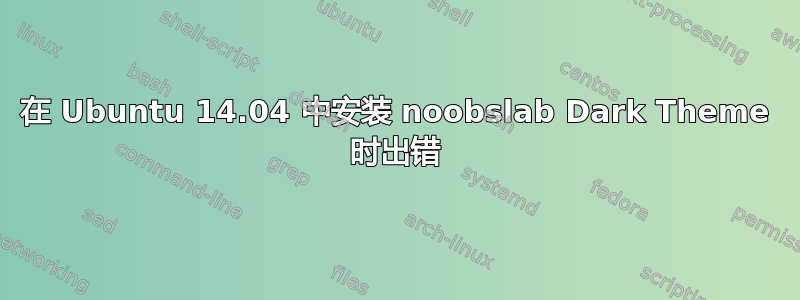 在 Ubuntu 14.04 中安装 noobslab Dark Theme 时出错