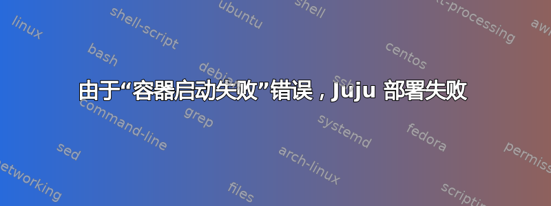 由于“容器启动失败”错误，Juju 部署失败