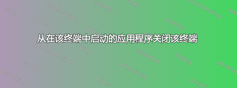 从在该终端中启动的应用程序关闭该终端