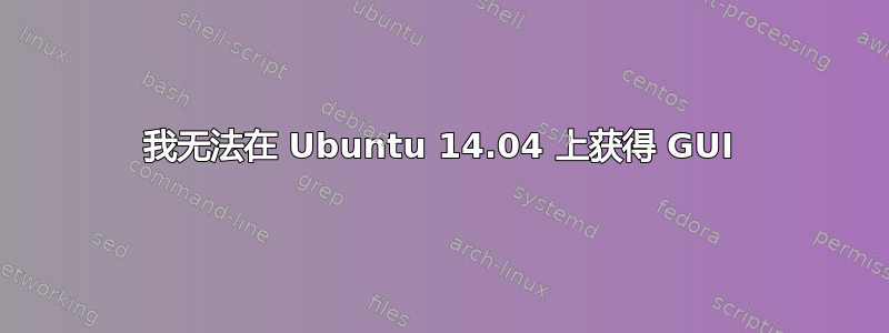 我无法在 Ubuntu 14.04 上获得 GUI