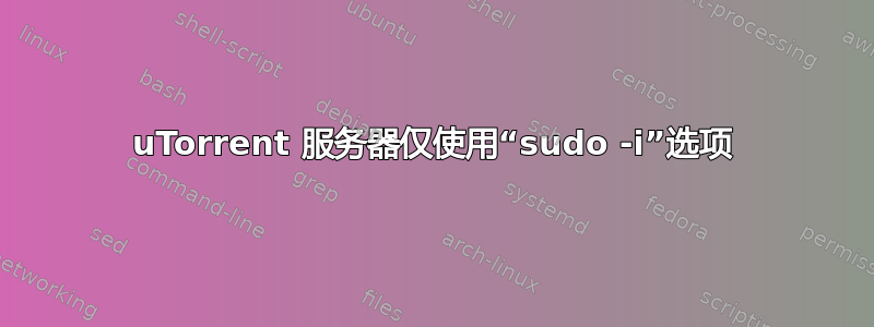 uTorrent 服务器仅使用“sudo -i”选项