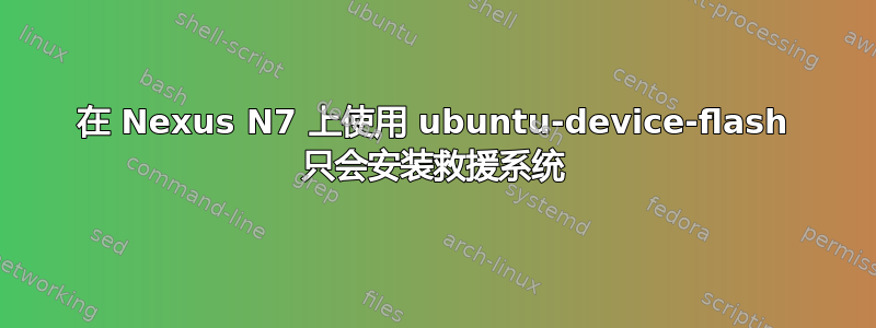 在 Nexus N7 上使用 ubuntu-device-flash 只会安装救援系统