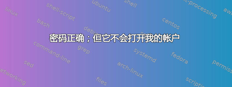 密码正确；但它不会打开我的帐户