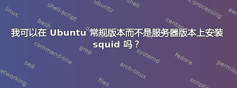 我可以在 Ubuntu 常规版本而不是服务器版本上安装 squid 吗？