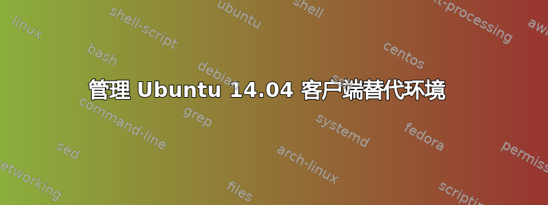 管理 Ubuntu 14.04 客户端替代环境 