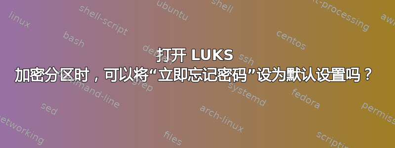 打开 LUKS 加密分区时，可以将“立即忘记密码”设为默认设置吗？