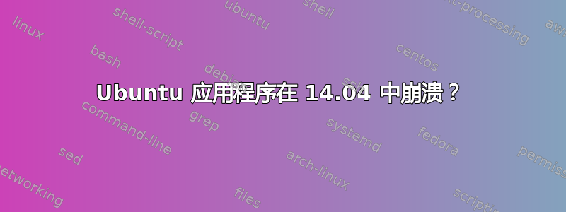 Ubuntu 应用程序在 14.04 中崩溃？