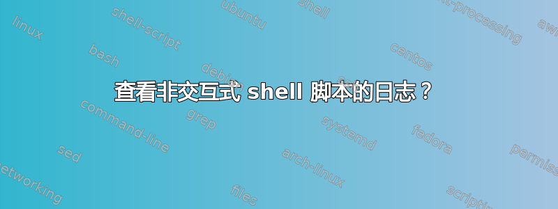 查看非交互式 shell 脚本的日志？