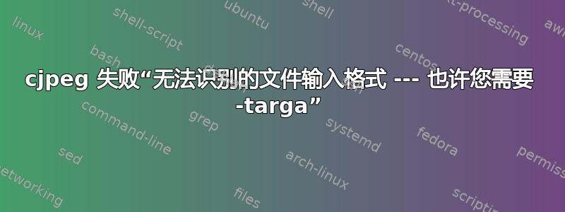 cjpeg 失败“无法识别的文件输入格式 --- 也许您需要 -targa”