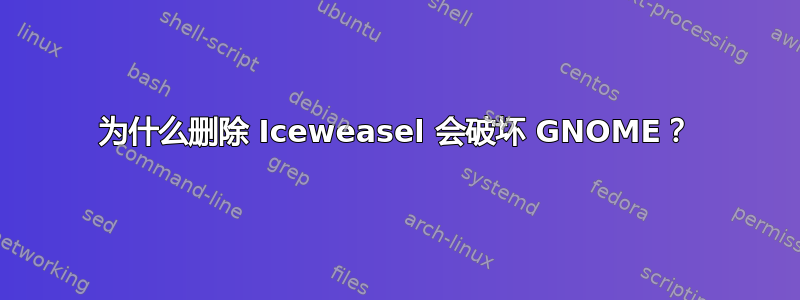 为什么删除 Iceweasel 会破坏 GNOME？