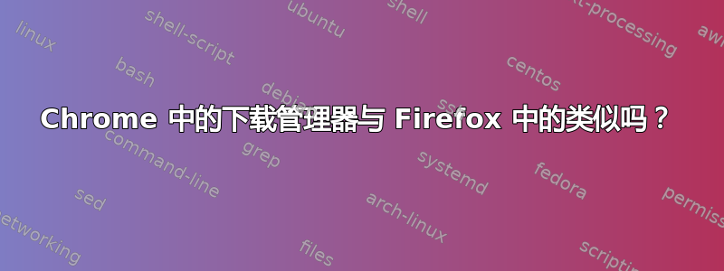 Chrome 中的下载管理器与 Firefox 中的类似吗？