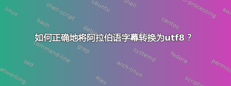 如何正确地将阿拉伯语字幕转换为utf8？