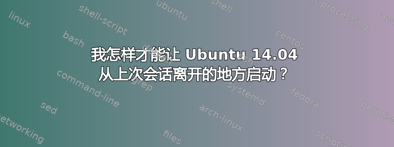 我怎样才能让 Ubuntu 14.04 从上次会话离开的地方启动？