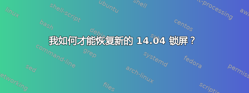 我如何才能恢复新的 14.04 锁屏？