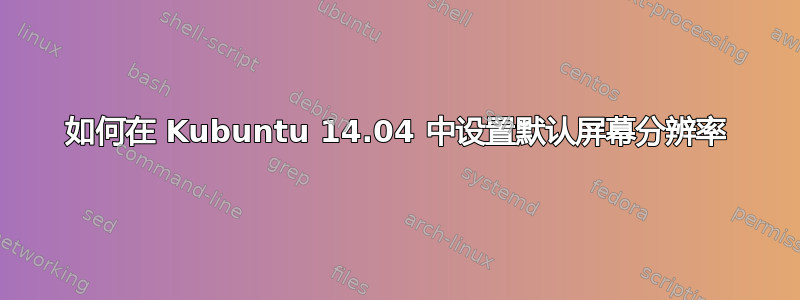 如何在 Kubuntu 14.04 中设置默认屏幕分辨率