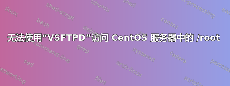 无法使用“VSFTPD”访问 CentOS 服务器中的 /root