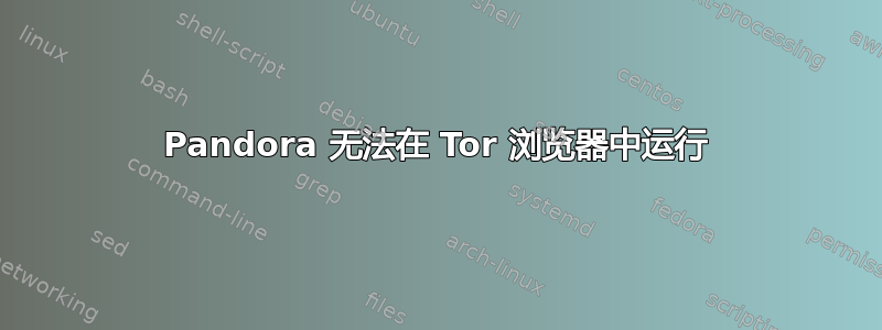 Pandora 无法在 Tor 浏览器中运行