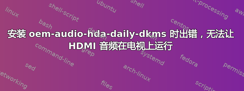 安装 oem-audio-hda-daily-dkms 时出错，无法让 HDMI 音频在电视上运行